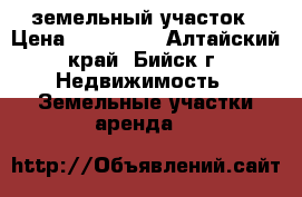 земельный участок › Цена ­ 150 000 - Алтайский край, Бийск г. Недвижимость » Земельные участки аренда   